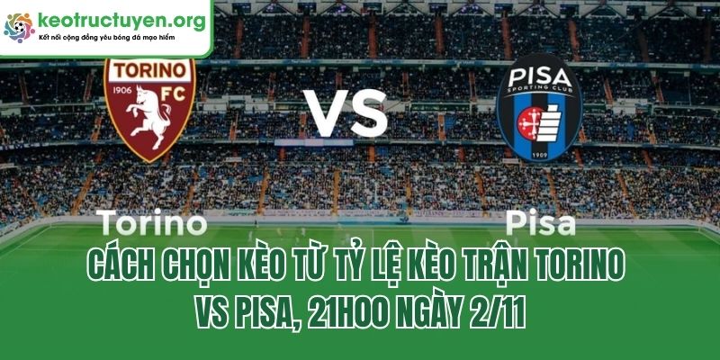 Tỷ Lệ Kèo Trận Torino Vs Pisa, 21h00 Ngày 2/11 Cực Chi Tiết Cách chọn kèo từ Tỷ lệ kèo trận Torino vs Pisa, 21h00 ngày 2/11