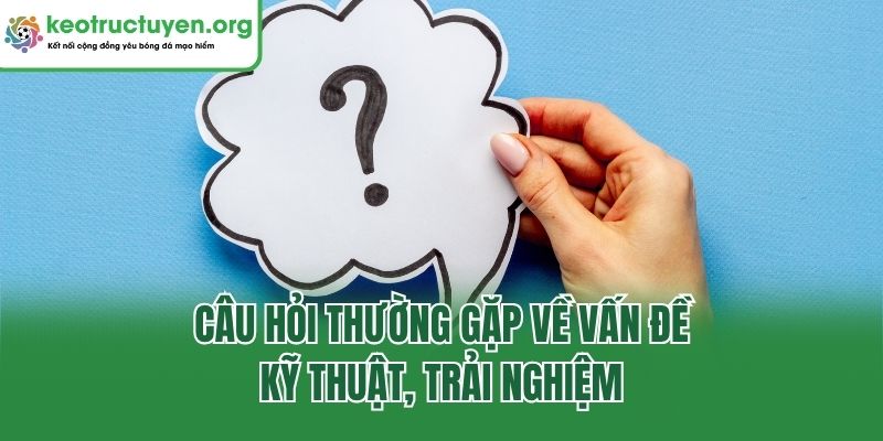 Câu hỏi thường gặp về vấn đề kỹ thuật, trải nghiệm