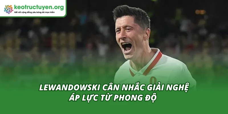 Áp lực bởi phong độ thi đấu khiến Lewandowski giải nghệ