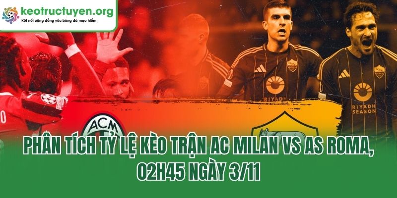Phân tích tỷ lệ kèo trận AC Milan Vs AS Roma, 02h45 ngày 3/11