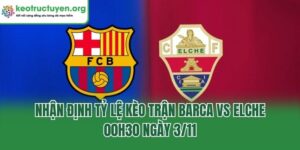 Nhận Định Tỷ Lệ Kèo Trận Barca Vs Elche, 00h30 Ngày 3/11 Nhận Định Tỷ Lệ Kèo Trận Barca Vs Elche, 00h30 Ngày 3/11