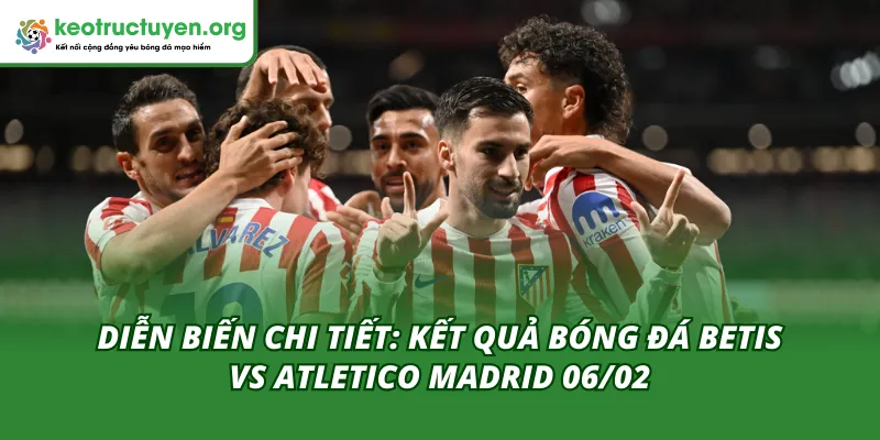 Phân Tích Kết Quả Bóng Đá Betis vs Atletico Madrid 06/02 Diễn biến của trận đấu Betis vs Atletico Madrid 06/02