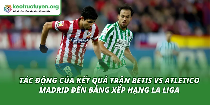 Phân Tích Kết Quả Bóng Đá Betis vs Atletico Madrid 06/02 Tác động của kết quả bóng đá Betis vs Atletico Madrid 06/02