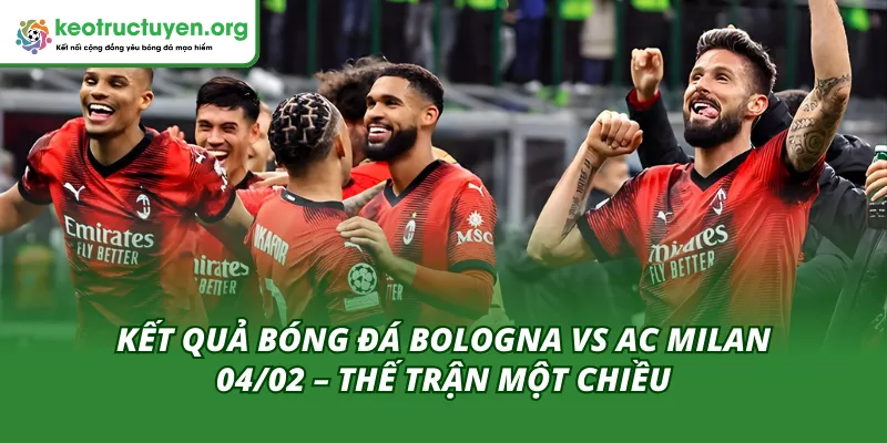Kết Quả Bóng Đá Bologna Vs Ac Milan 04/02 – Không Cân Xứng AC Milan kiểm soát hoàn toàn trước nỗ lực đơn độc của Bologna