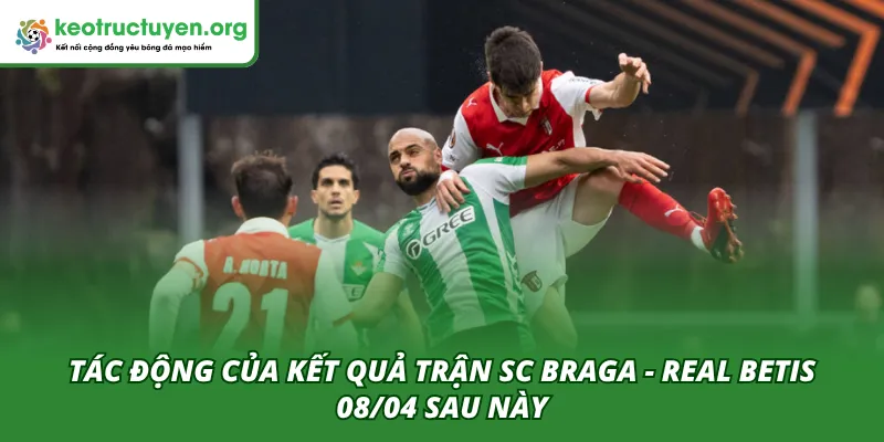 Tác động đến sau này của kết quả trận SC Braga - Real Betis 08/04