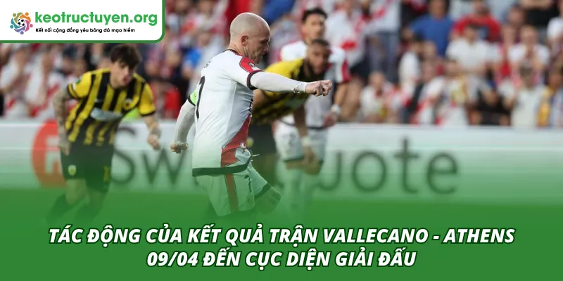Ảnh hưởng của kết quả trận Vallecano - Athens 09/04 đến cục diện giải đấu